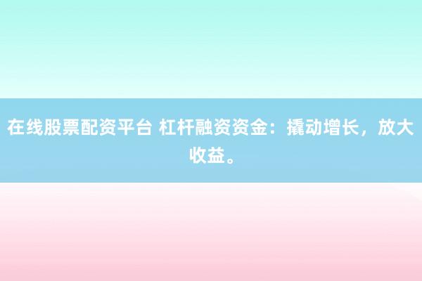 在线股票配资平台 杠杆融资资金：撬动增长，放大收益。