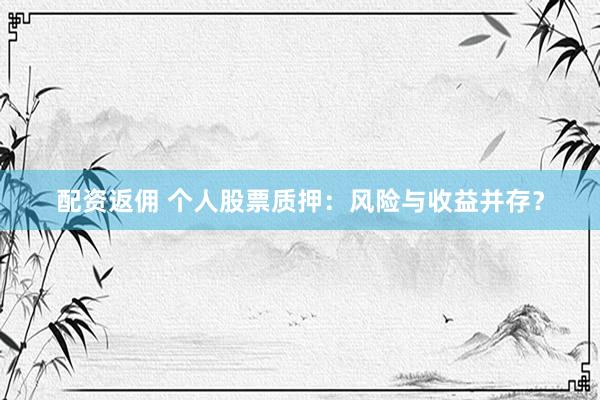 配资返佣 个人股票质押：风险与收益并存？