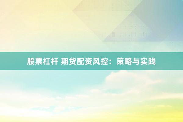 股票杠杆 期货配资风控：策略与实践