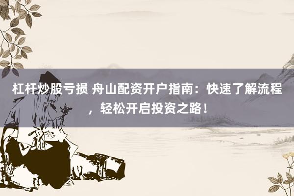 杠杆炒股亏损 舟山配资开户指南：快速了解流程，轻松开启投资之路！