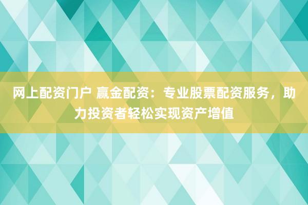 网上配资门户 赢金配资：专业股票配资服务，助力投资者轻松实现资产增值
