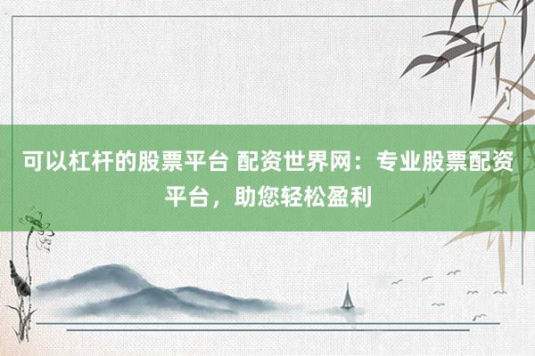 可以杠杆的股票平台 配资世界网：专业股票配资平台，助您轻松盈利