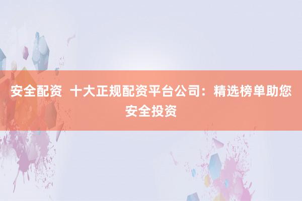 安全配资  十大正规配资平台公司：精选榜单助您安全投资