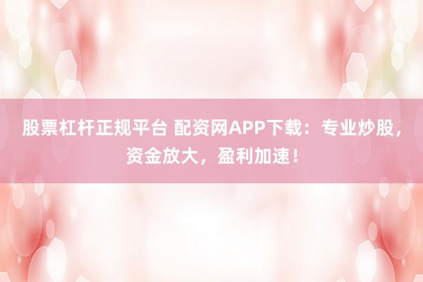 股票杠杆正规平台 配资网APP下载：专业炒股，资金放大，盈利加速！