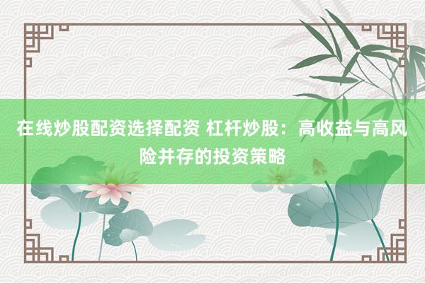在线炒股配资选择配资 杠杆炒股：高收益与高风险并存的投资策略