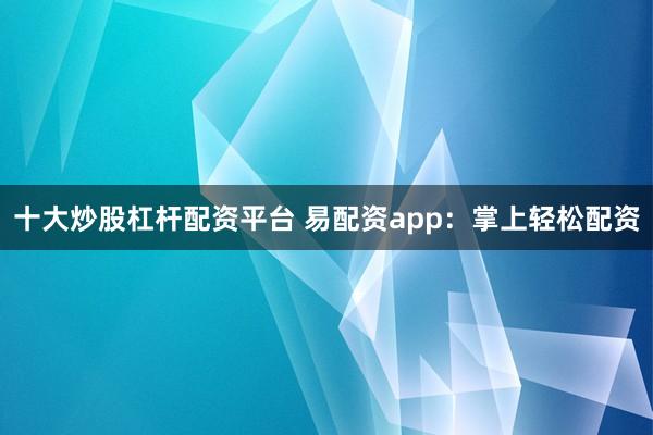 十大炒股杠杆配资平台 易配资app：掌上轻松配资