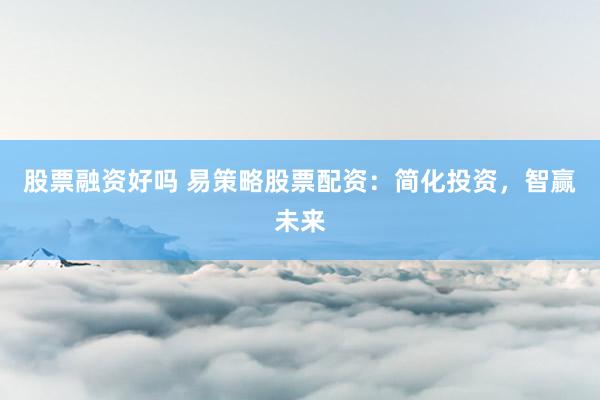 股票融资好吗 易策略股票配资：简化投资，智赢未来