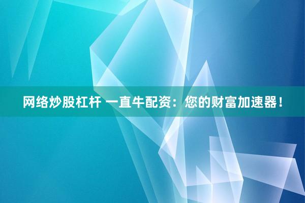 网络炒股杠杆 一直牛配资：您的财富加速器！