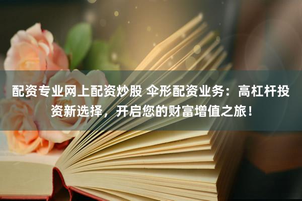 配资专业网上配资炒股 伞形配资业务：高杠杆投资新选择，开启您的财富增值之旅！