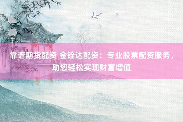 靠谱期货配资 金铨达配资：专业股票配资服务，助您轻松实现财富增值