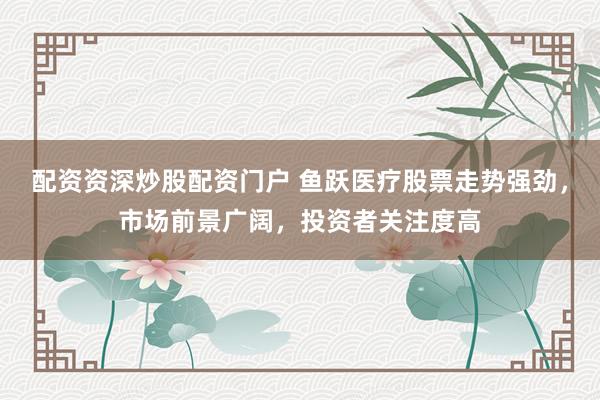 配资资深炒股配资门户 鱼跃医疗股票走势强劲，市场前景广阔，投资者关注度高