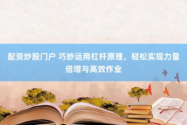 配资炒股门户 巧妙运用杠杆原理，轻松实现力量倍增与高效作业