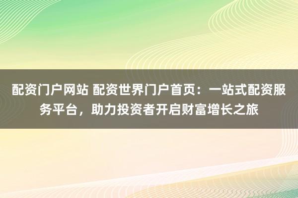 配资门户网站 配资世界门户首页：一站式配资服务平台，助力投资者开启财富增长之旅