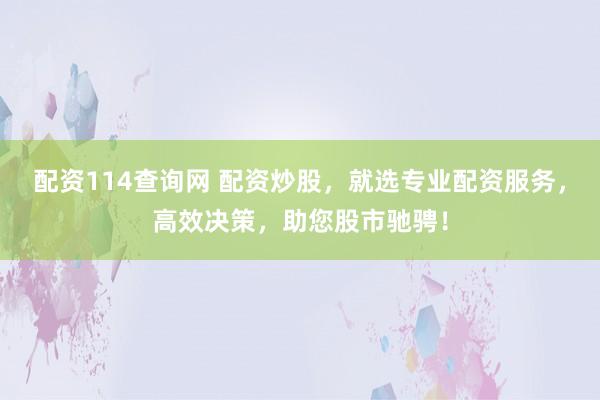 配资114查询网 配资炒股，就选专业配资服务，高效决策，助您股市驰骋！