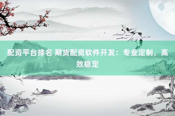 配资平台排名 期货配资软件开发:专业定制,高效稳定