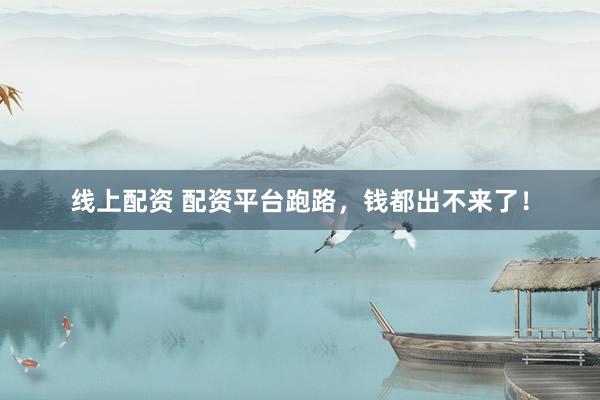 线上配资 配资平台跑路，钱都出不来了！