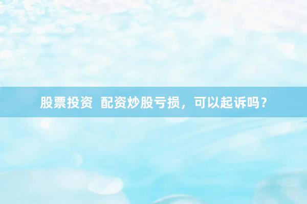 股票投资  配资炒股亏损，可以起诉吗？