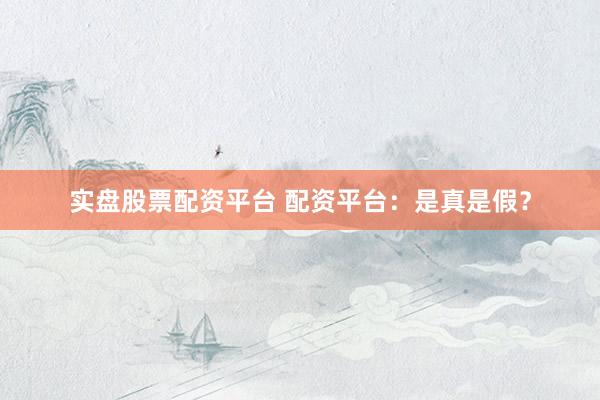 实盘股票配资平台 配资平台：是真是假？