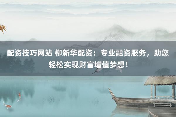 配资技巧网站 柳新华配资:专业融资服务,助您轻松实现财富增值梦想!