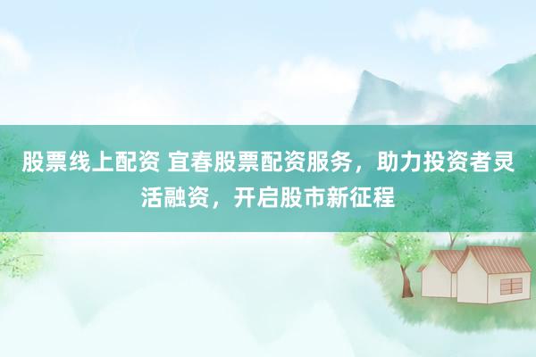 股票线上配资 宜春股票配资服务，助力投资者灵活融资，开启股市新征程