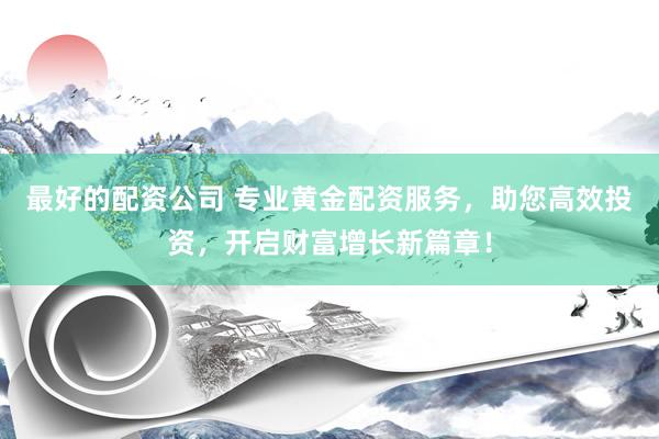 最好的配资公司 专业黄金配资服务，助您高效投资，开启财富增长新篇章！