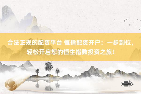 合法正规的配资平台 恒指配资开户：一步到位，轻松开启您的恒生指数投资之旅！