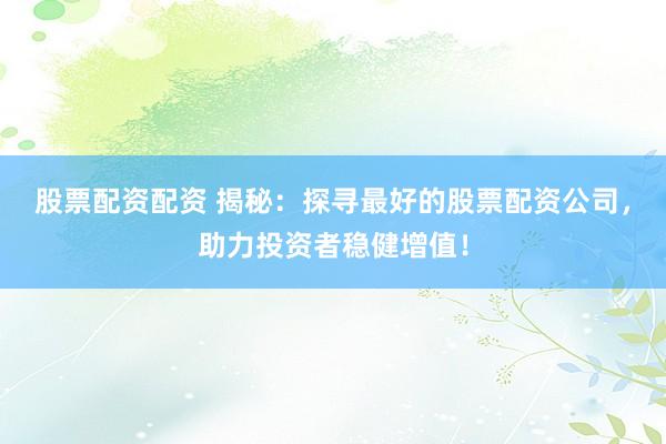 股票配资配资 揭秘：探寻最好的股票配资公司，助力投资者稳健增值！