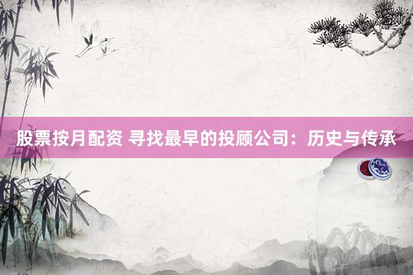 股票按月配资 寻找最早的投顾公司:历史与传承