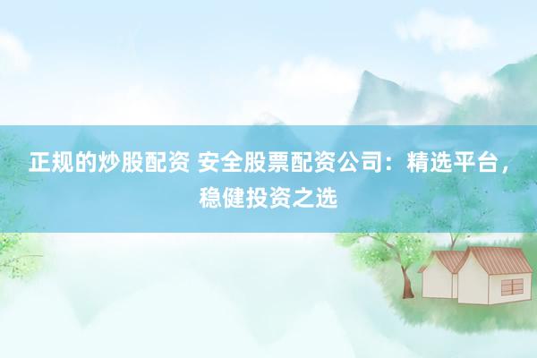 正规的炒股配资 安全股票配资公司：精选平台，稳健投资之选