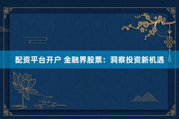 配资平台开户 金融界股票：洞察投资新机遇