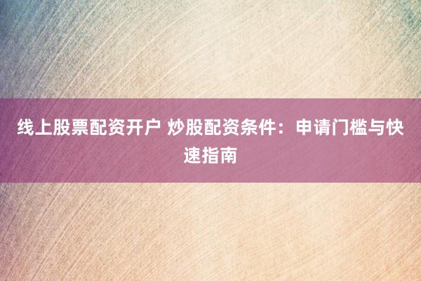 线上股票配资开户 炒股配资条件：申请门槛与快速指南