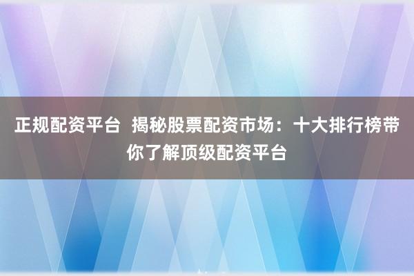 正规配资平台  揭秘股票配资市场：十大排行榜带你了解顶级配资平台