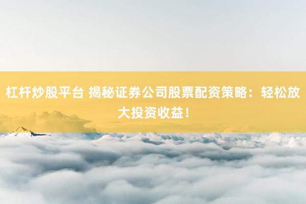 杠杆炒股平台 揭秘证券公司股票配资策略：轻松放大投资收益！