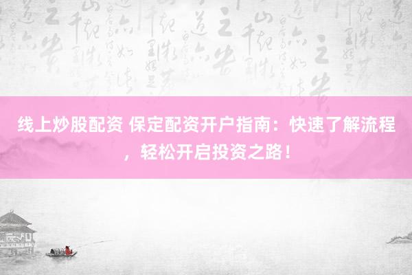 线上炒股配资 保定配资开户指南：快速了解流程，轻松开启投资之路！