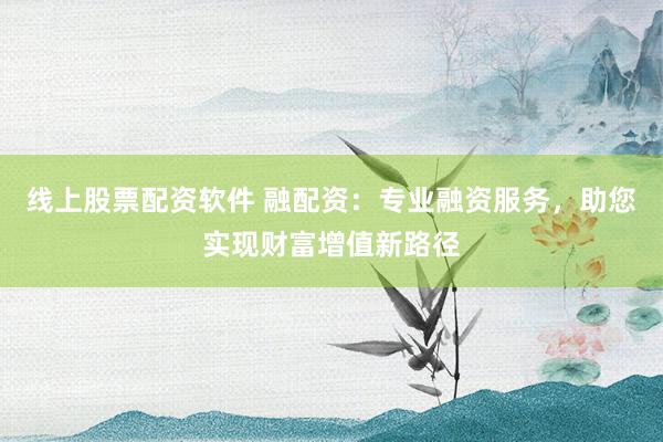 线上股票配资软件 融配资：专业融资服务，助您实现财富增值新路径