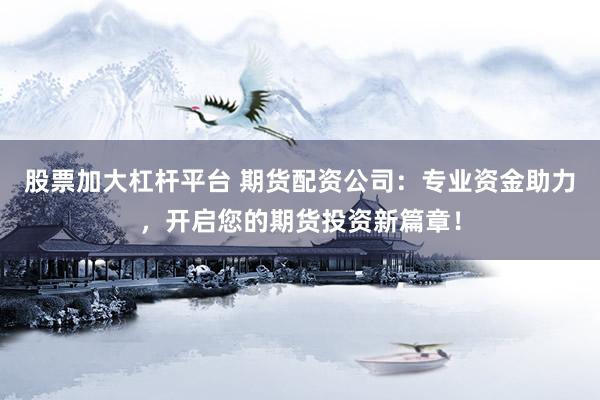 股票加大杠杆平台 期货配资公司：专业资金助力，开启您的期货投资新篇章！