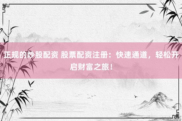 正规的炒股配资 股票配资注册：快速通道，轻松开启财富之旅！