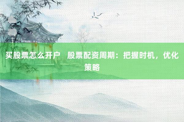 买股票怎么开户   股票配资周期：把握时机，优化策略