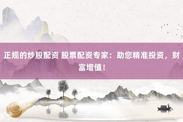 正规的炒股配资 股票配资专家：助您精准投资，财富增值！