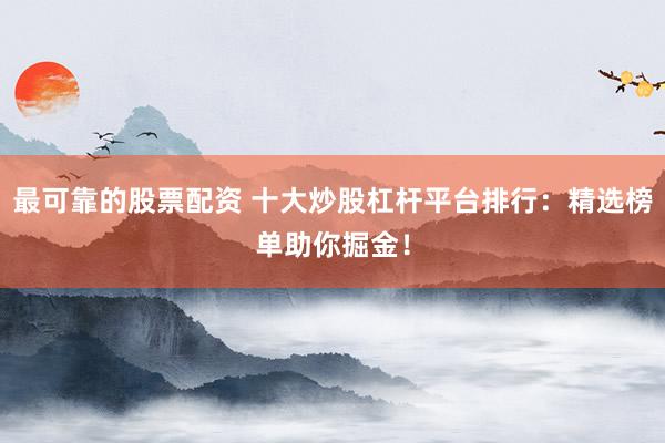 最可靠的股票配资 十大炒股杠杆平台排行：精选榜单助你掘金！