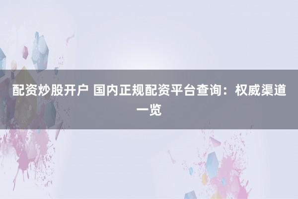 配资炒股开户 国内正规配资平台查询:权威渠道一览