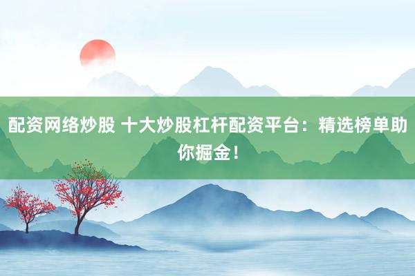 配资网络炒股 十大炒股杠杆配资平台：精选榜单助你掘金！