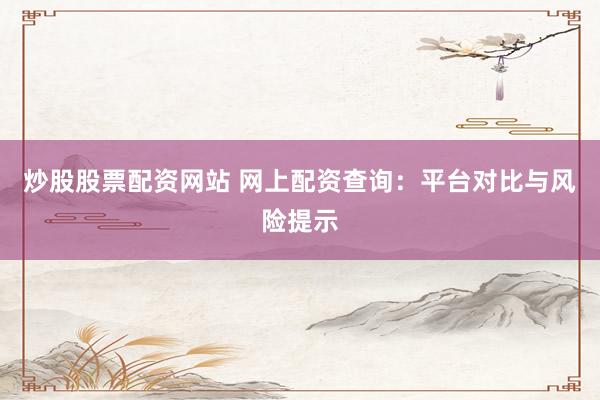 炒股股票配资网站 网上配资查询：平台对比与风险提示