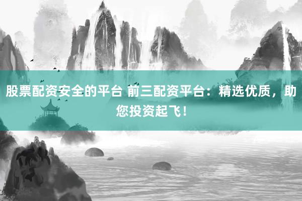 股票配资安全的平台 前三配资平台：精选优质，助您投资起飞！
