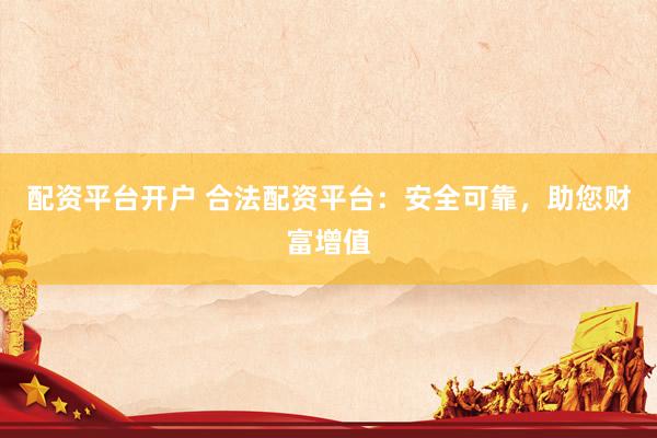 配资平台开户 合法配资平台：安全可靠，助您财富增值