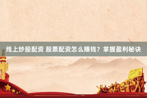 线上炒股配资 股票配资怎么赚钱?掌握盈利秘诀