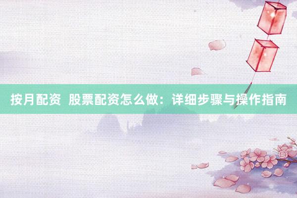 按月配资  股票配资怎么做：详细步骤与操作指南