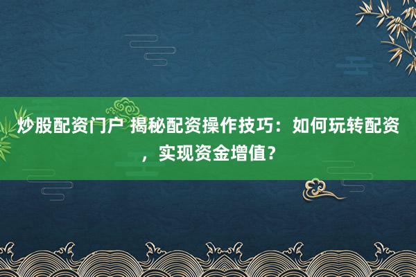 炒股配资门户 揭秘配资操作技巧:如何玩转配资,实现资金增值?